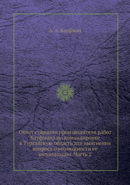 Отчет старшего производителя работ Кауфмана по командировке в Тургайскую область для выяснения вопроса о возможности ее колонизации. Часть 2
