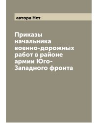 Приказы начальника военно-дорожных работ в районе армии Юго-Западного фронта