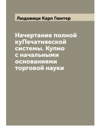 Начертание полной куПечатняеской системы. Купно с начальными основаниями торговой науки