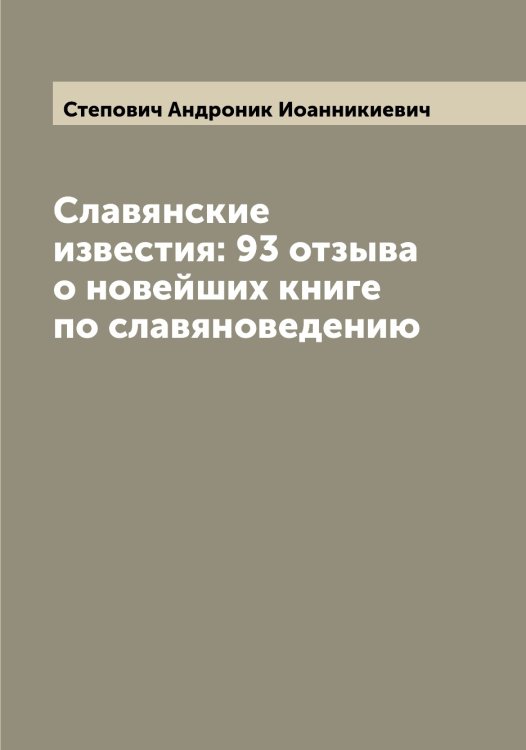 Обложка книги «Славянские известия: 93 отзыва о новейших книге по славяноведению» — Степович Андроник Иоанникиевич, ISBN 9785519754613