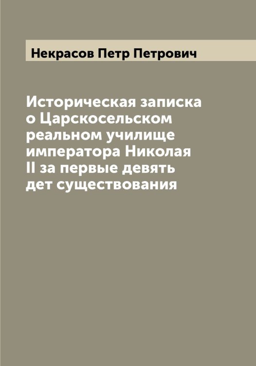 Обложка книги «Историческая записка о Царскосельском реальном училище императора Николая II за первые девять дет существования» — Некрасов Петр Петрович, ISBN 9785519989329
