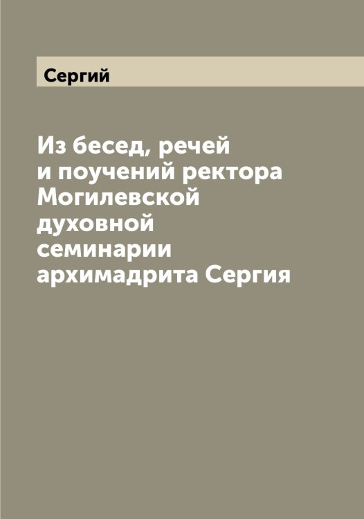 Обложка книги «Из бесед, речей и поучений ректора Могилевской духовной семинарии архимадрита Сергия» — Сергий, ISBN 9785519733373