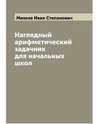 Наглядный арифметический задачник для начальных школ