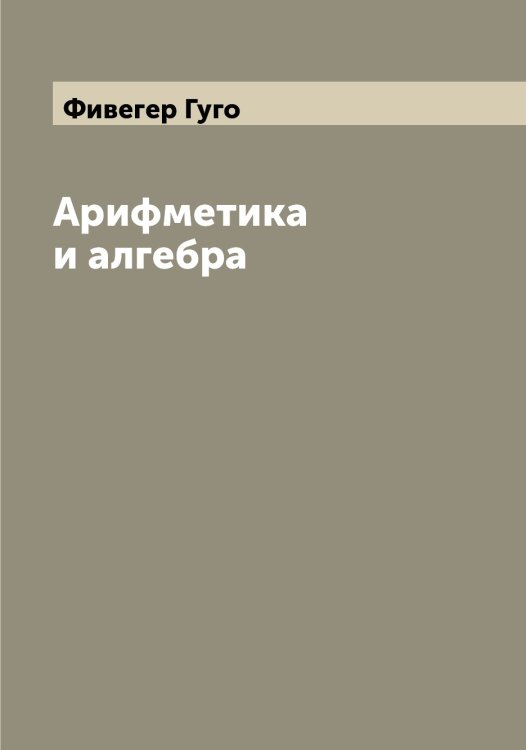 Арифметика и алгебра Обложка книги «Арифметика и алгебра» — Фивегер Гуго, ISBN 9785521281374
