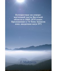Путешествие по северо-восточной части Якутской области в 1868-1870 годах. Приложение к 74 Тому Записок имп. академии наук №3
