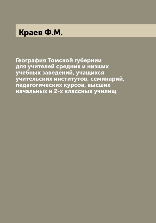 Обложка книги «География Томской губернии для учителей средних и низших учебных заведений, учащихся учительских институтов, семинарий, педагогических курсов, высших начальных и 2-х классных училищ» — Краев Ф.М., ISBN 9785519908603