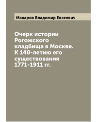 Очерк истории Рогожского кладбища в Москве. К 140-летию его существования 1771-1911 гг.
