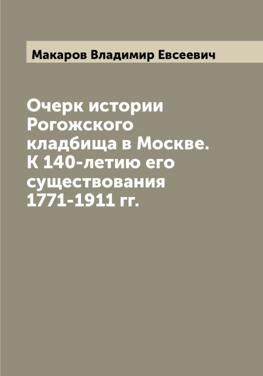 Обложка книги «Очерк истории Рогожского кладбища в Москве. К 140-летию его существования 1771-1911 гг.» — Макаров Владимир Евсеевич, ISBN 9785519947985