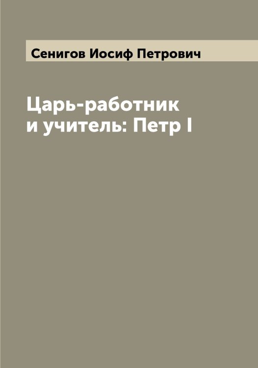 Обложка книги «Царь-работник и учитель: Петр I» — Сенигов Иосиф Петрович, ISBN 9785519853507
