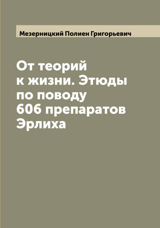 Обложка книги «От теорий к жизни. Этюды по поводу 606 препаратов Эрлиха» — Мезерницкий Полиен Григорьевич, ISBN 9785519959919