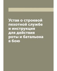 Устав о строевой пехотной службе и инструкция для действия роты и батальона в бою