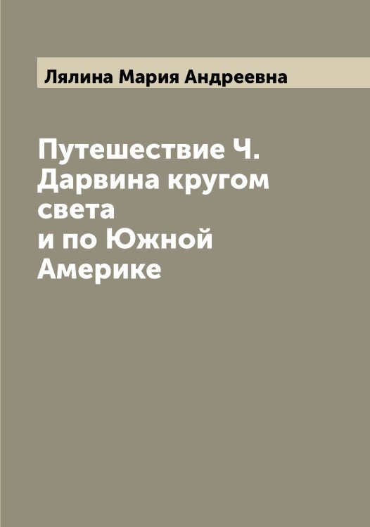 Обложка книги «Путешествие Ч. Дарвина кругом света и по Южной Америке» — Лялина Мария Андреевна, ISBN 9785519945226