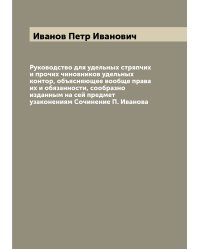 Руководство для удельных стряпчих и прочих чиновников удельных контор, объясняющее вообще права их и обязанности, сообразно изданным на сей предмет узаконениям Сочинение П. Иванова