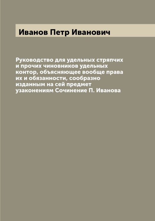 Руководство для удельных стряпчих и прочих чиновников удельных контор, объясняющее вообще права их и обязанности, сообразно изданным на сей предмет узаконениям Сочинение П. Иванова Обложка книги «Руководство для удельных стряпчих и прочих чиновников удельных контор, объясняющее вообще права их и обязанности, сообразно изданным на сей предмет узаконениям Сочинение П. Иванова» — Иванов Петр Иванович, ISBN 9785519866361