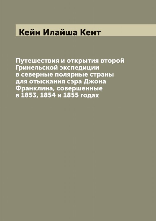 Обложка книги «Путешествия и открытия второй Гринельской экспедиции в северные полярные страны для отыскания сэра Джона Франклина, совершенные в 1853, 1854 и 1855 годах» — Кейн Илайша Кент, ISBN 9785519888097