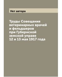 Труды Совещания ветеринарных врачей и фельдшеров при Губернской земской управе 12 и 13 мая 1917 года