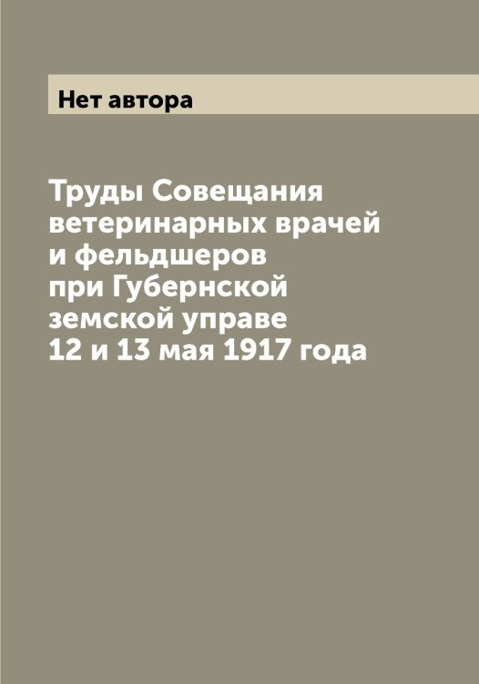 Труды Совещания ветеринарных врачей и фельдшеров при Губернской земской управе 12 и 13 мая 1917 года Обложка книги «Труды Совещания ветеринарных врачей и фельдшеров при Губернской земской управе 12 и 13 мая 1917 года» — Нет автора, ISBN 9785519778237