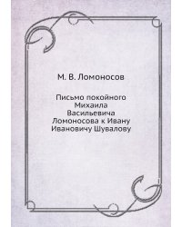 Письмо покойного Михаила Васильевича Ломоносова к Ивану Ивановичу Шувалову