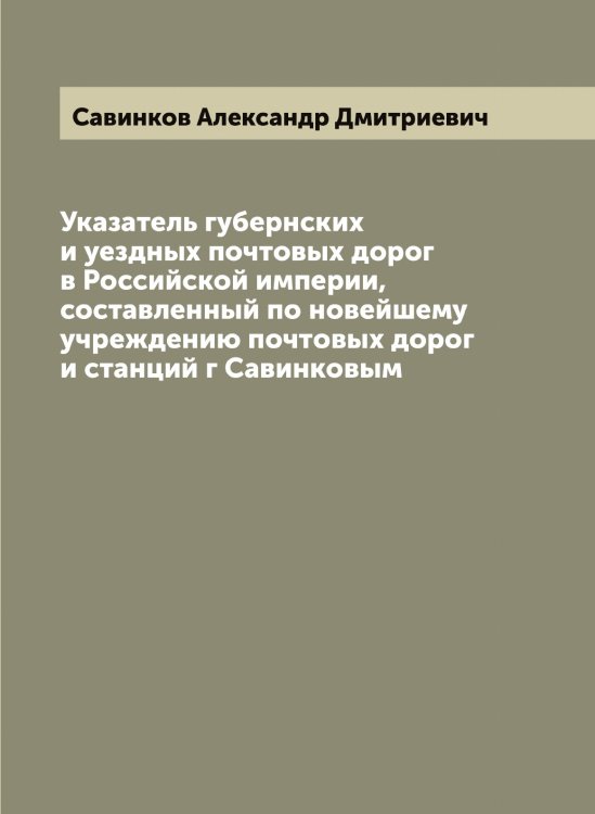 Обложка книги «Указатель губернских и уездных почтовых дорог в Российской империи, составленный по новейшему учреждению почтовых дорог и станций г Савинковым» — Савинков Александр Дмитриевич, ISBN 9785519843690