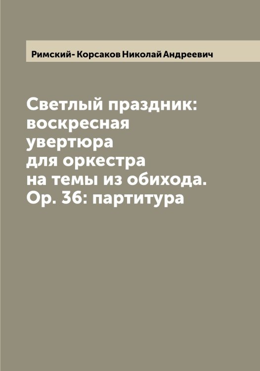 Обложка книги «Светлый праздник: воскресная увертюра для оркестра на темы из обихода. Ор. 36: партитура» — Римский- Корсаков Николай Андреевич, ISBN 9785519807197