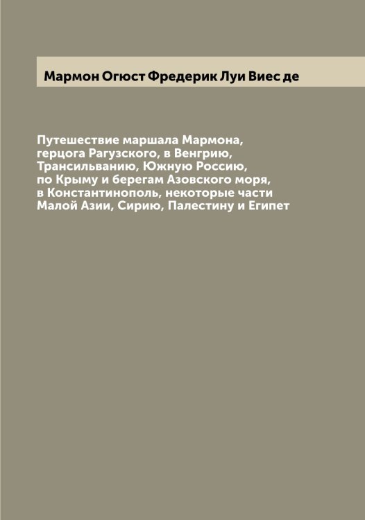 Обложка книги «Путешествие маршала Мармона, герцога Рагузского, в Венгрию, Трансильванию, Южную Россию, по Крыму и берегам Азовского моря, в Константинополь, некоторые части Малой Азии, Сирию, Палестину и Египет» — Мармон Огюст Фредерик Луи Виес де, ISBN 9785519955171