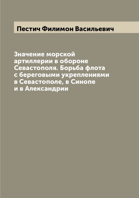 Значение морской артиллерии в обороне Севастополя. Борьба флота с береговыми укреплениями в Севастополе, в Синопе и в Александрии Обложка книги «Значение морской артиллерии в обороне Севастополя. Борьба флота с береговыми укреплениями в Севастополе, в Синопе и в Александрии» — Пестич Филимон Васильевич, ISBN 9785521278237