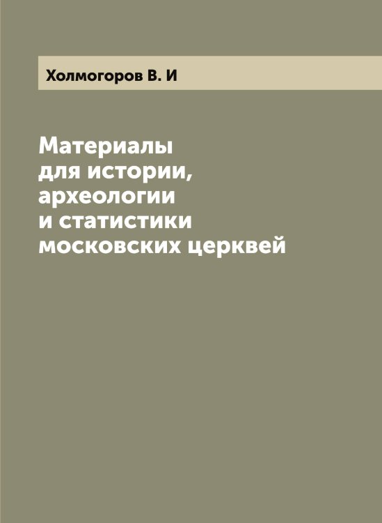 Материалы для истории, археологии и статистики московских церквей Обложка книги «Материалы для истории, археологии и статистики московских церквей» — Холмогоров В. И, ISBN 9785521292479