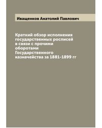 Краткий обзор исполнения государственных росписей в связи с прочими оборотами Государственного казначейства за 1881-1899 гг