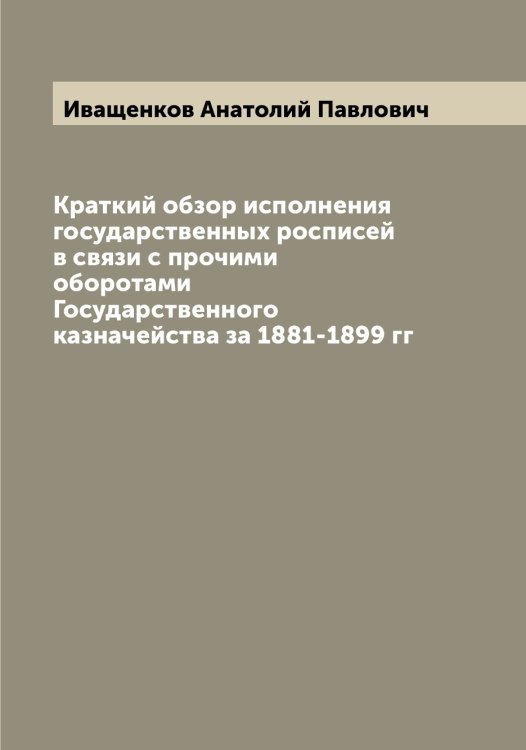 Обложка книги «Краткий обзор исполнения государственных росписей в связи с прочими оборотами Государственного казначейства за 1881-1899 гг» — Иващенков Анатолий Павлович, ISBN 9785519867368