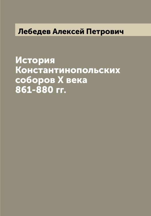 Обложка книги «История Константинопольских соборов X века 861-880 гг.» — Лебедев Алексей Петрович, ISBN 9785519926522