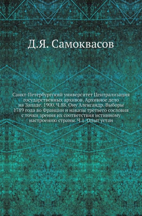 Санкт-Петербургский университет Централизация государственных архивов. Архивное дело на Западе. 1900. Ч.88. Ону Александр. Выборы 1789 года во Франции и наказы третьего сословия с точки зрения их соответствия истинному настроению страны. Ч.1. Опыт устан Санкт-Петербургский университет Централизация государственных архивов. Архивное дело на Западе. 1900. Ч.88. Ону Александр. Выборы 1789 года во Франции и наказы третьего сословия с точки зрения их соответствия истинному настроению страны. Ч.1. Опыт устан