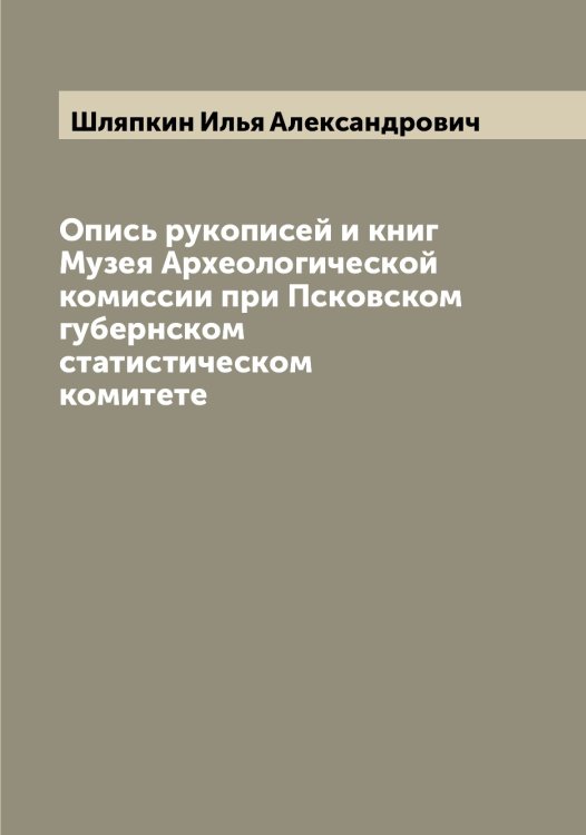 Опись рукописей и книг Музея Археологической комиссии при Псковском губернском статистическом комитете Обложка книги «Опись рукописей и книг Музея Археологической комиссии при Псковском губернском статистическом комитете» — Шляпкин Илья Александрович, ISBN 9785521313440