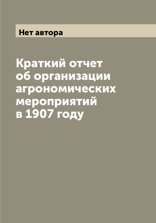 Обложка книги «Краткий отчет об организации агрономических мероприятий в 1907 году» — Нет автора, ISBN 9785519832212