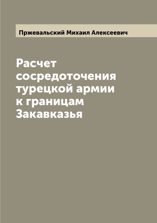 Обложка книги «Расчет сосредоточения турецкой армии к границам Закавказья» — Пржевальский Михаил Алексеевич, ISBN 9785519795302