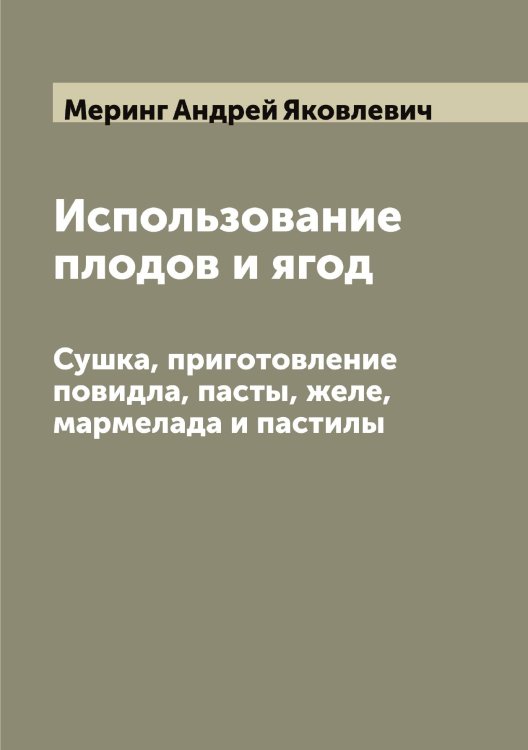 Использование плодов и ягод. Сушка, приготовление повидла, пасты, желе, мармелада и пастилы Обложка книги «Использование плодов и ягод. Сушка, приготовление повидла, пасты, желе, мармелада и пастилы» — Меринг Андрей Яковлевич, ISBN 9785519962933