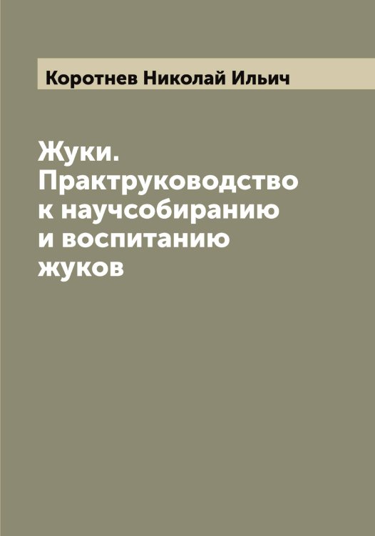 Обложка книги «Жуки. Практруководство к научсобиранию и воспитанию жуков» — Коротнев Николай Ильич, ISBN 9785519904919