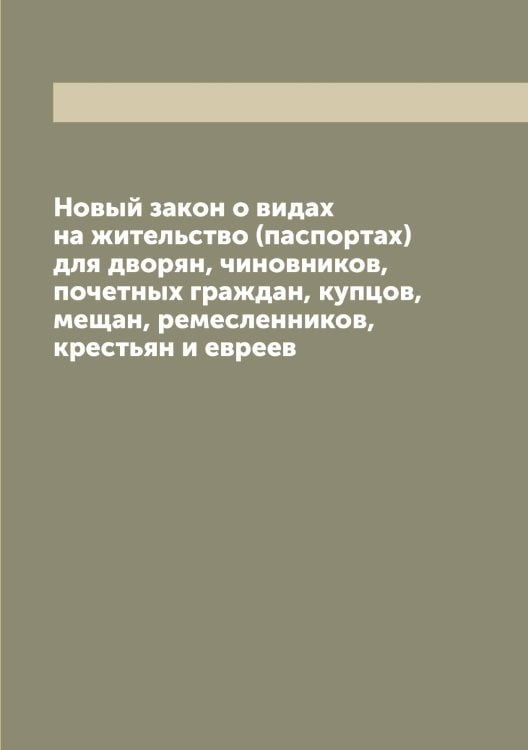 Обложка книги «Новый закон о видах на жительство (паспортах) для дворян, чиновников, почетных граждан, купцов, мещан, ремесленников, крестьян и евреев» — Нет автора, ISBN 9785519826648