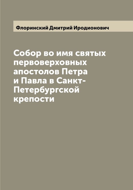 Обложка книги «Собор во имя святых первоверховных апостолов Петра и Павла в Санкт-Петербургской крепости» — Флоринский Дмитрий Иродионович, ISBN 9785521284467