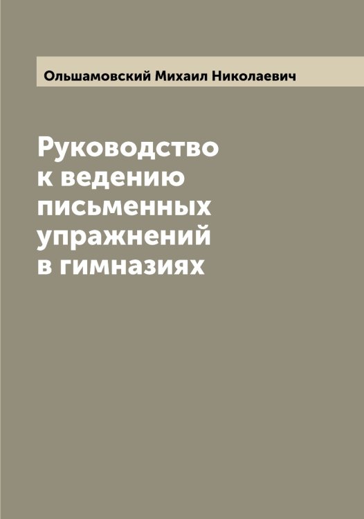 Обложка книги «Руководство к ведению письменных упражнений в гимназиях» — Ольшамовский Михаил Николаевич, ISBN 9785521263301
