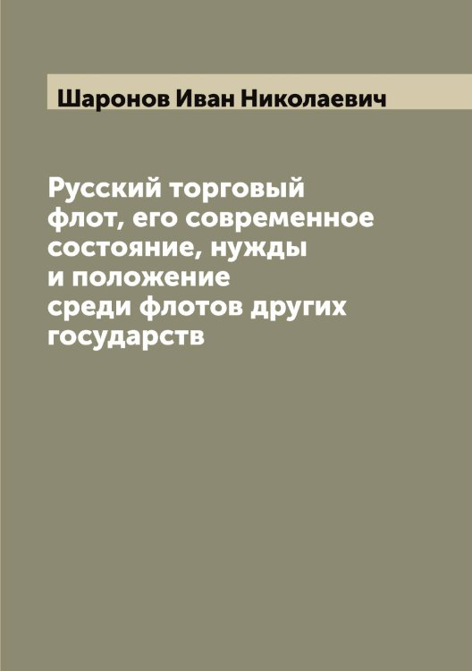 Обложка книги «Русский торговый флот, его современное состояние, нужды и положение среди флотов других государств» — Шаронов Иван Николаевич, ISBN 9785521306794