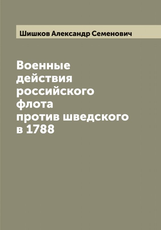 Военные действия российского флота против шведского в 1788 Обложка книги «Военные действия российского флота против шведского в 1788» — Шишков Александр Семенович, ISBN 9785521312603