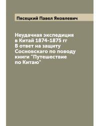 Неудачная экспедиция в Китай 1874-1875 гг В ответ на защиту Сосновскаго по поводу книги "Путешествие по Китаю"