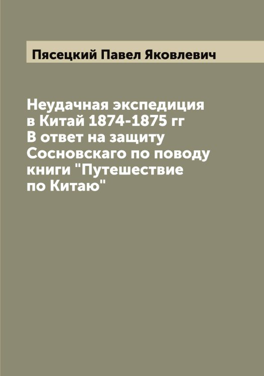 Неудачная экспедиция в Китай 1874-1875 гг В ответ на защиту Сосновскаго по поводу книги "Путешествие по Китаю" Обложка книги «Неудачная экспедиция в Китай 1874-1875 гг В ответ на защиту Сосновскаго по поводу книги "Путешествие по Китаю"» — Пясецкий Павел Яковлевич, ISBN 9785519800914