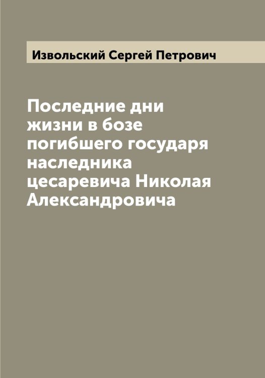 Обложка книги «Последние дни жизни в бозе погибшего государя наследника цесаревича Николая Александровича» — Извольский Сергей Петрович, ISBN 9785519868679