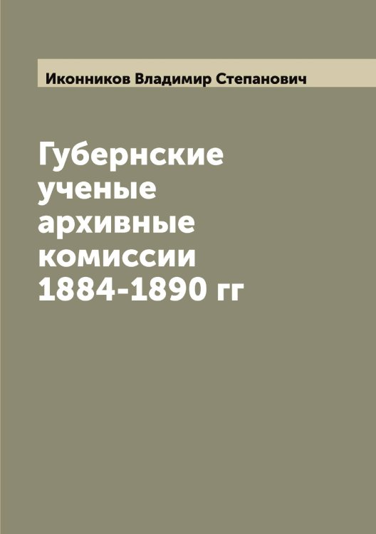 Обложка книги «Губернские ученые архивные комиссии 1884-1890 гг» — Иконников Владимир Степанович, ISBN 9785519869263