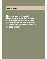 Протоколы заседаний Императорского Общества любителей естествознания, антропологии и этнографии, состоящего при Московском университете