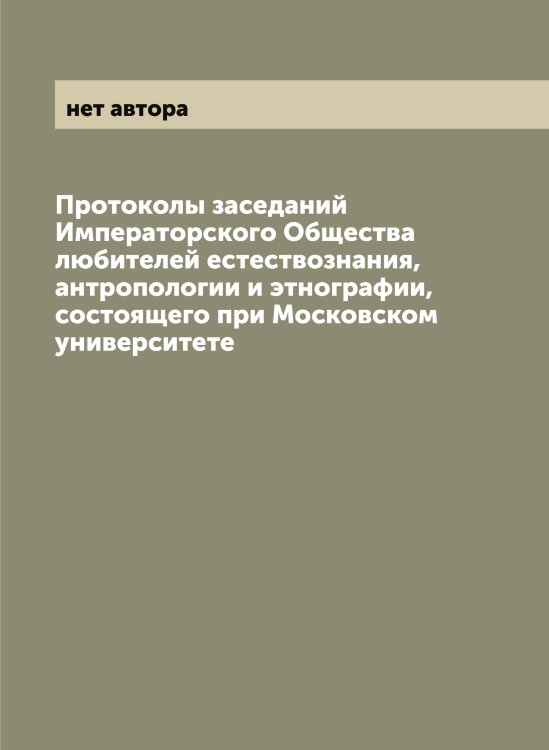 Обложка книги «Протоколы заседаний Императорского Общества любителей естествознания, антропологии и этнографии, состоящего при Московском университете» — нет автора, ISBN 9785521258802