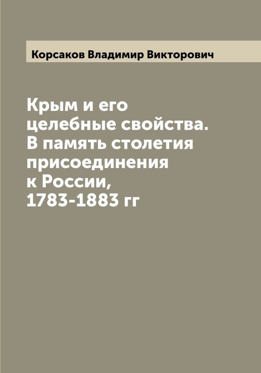 Обложка книги «Крым и его целебные свойства. В память столетия присоединения к России, 1783-1883 гг» — Корсаков Владимир Викторович, ISBN 9785519904964