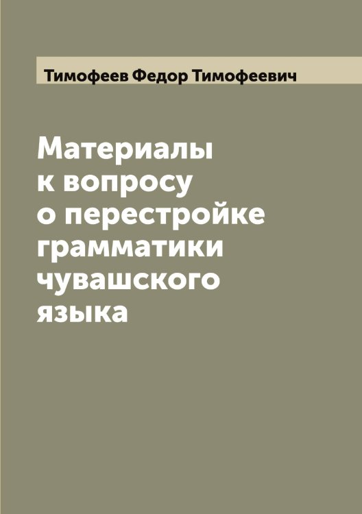 Обложка книги «Материалы к вопросу о перестройке грамматики чувашского языка» — Тимофеев Федор Тимофеевич, ISBN 9785519767002