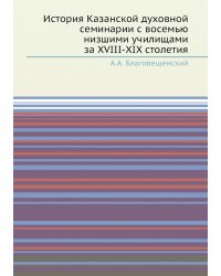 История Казанской духовной семинарии с восемью низшими училищами за XVIII-XIX столетия